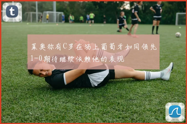 莱奥称有C罗在场上葡萄牙如同领先1-0期待继续依赖他的表现