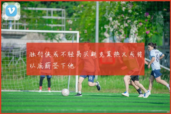 独行侠或不轻易买断克莱热火或将以底薪签下他