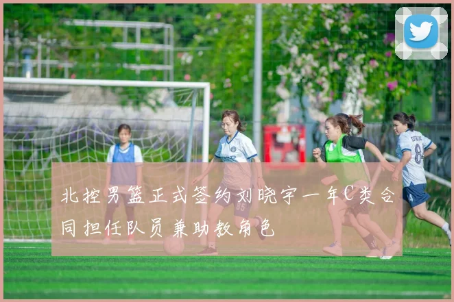 北控男篮正式签约刘晓宇一年C类合同担任队员兼助教角色