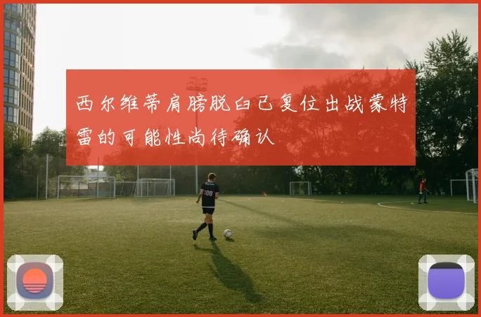 西尔维蒂肩膀脱臼已复位出战蒙特雷的可能性尚待确认