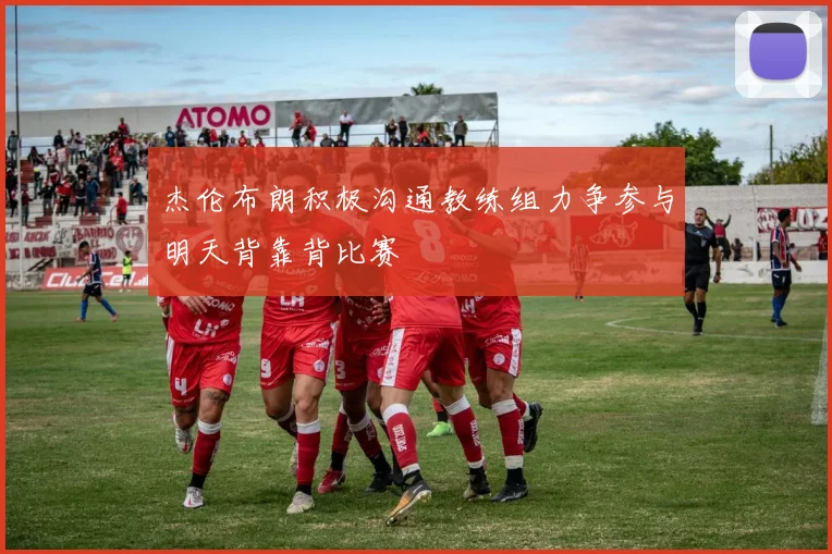 杰伦布朗积极沟通教练组力争参与明天背靠背比赛