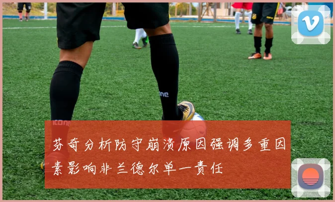 芬奇分析防守崩溃原因强调多重因素影响非兰德尔单一责任
