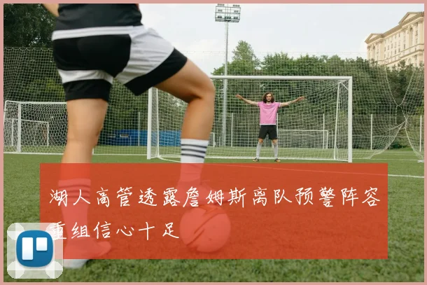 湖人高管透露詹姆斯离队预警阵容重组信心十足