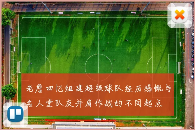 老詹回忆组建超级球队经历感慨与名人堂队友并肩作战的不同起点
