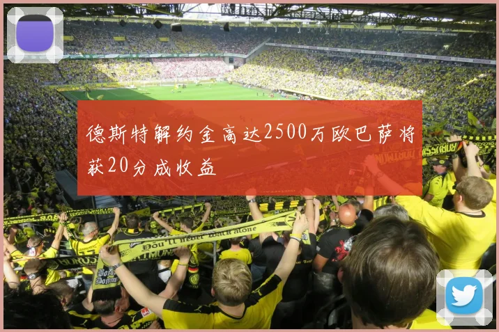 德斯特解约金高达2500万欧巴萨将获20分成收益