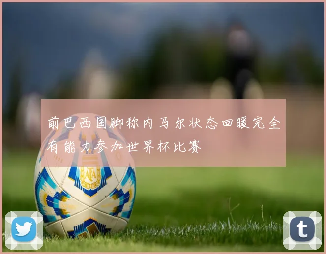 前巴西国脚称内马尔状态回暖完全有能力参加世界杯比赛