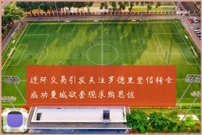 连环交易引发关注罗德里坚信转会成功曼城欲套现求购恩佐