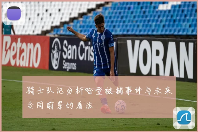 骑士队记分析哈登被捕事件与未来合同前景的看法