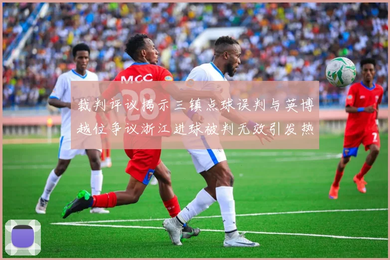 裁判评议揭示三镇点球误判与英博越位争议浙江进球被判无效引发热议