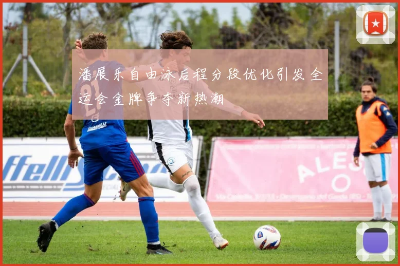 潘展乐自由泳后程分段优化引发全运会金牌争夺新热潮
