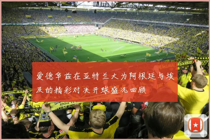 爱德华兹在亚特兰大为阿根廷与埃及的精彩对决开球盛况回顾