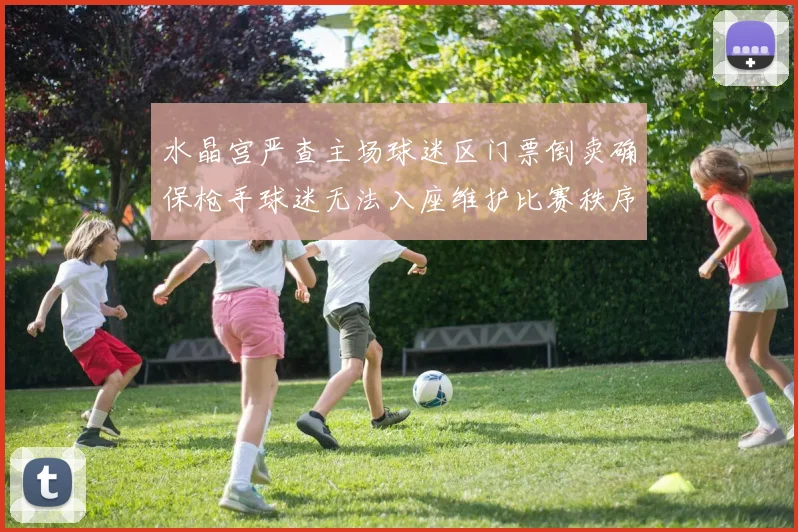 水晶宫严查主场球迷区门票倒卖确保枪手球迷无法入座维护比赛秩序