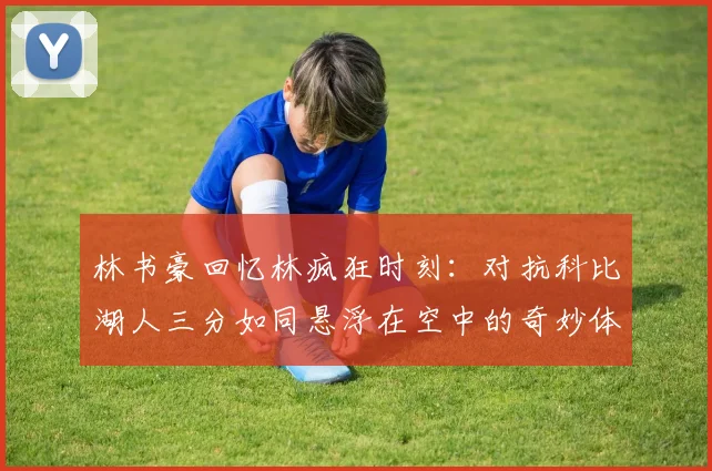 林书豪回忆林疯狂时刻：对抗科比湖人三分如同悬浮在空中的奇妙体验