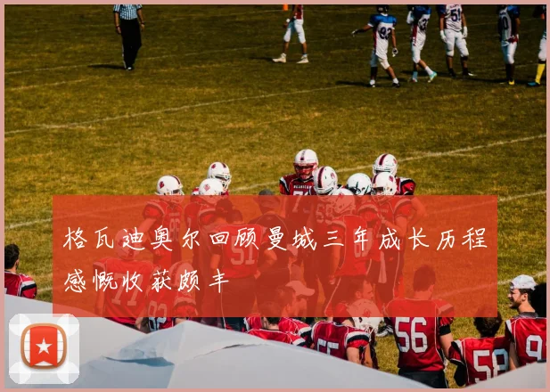 格瓦迪奥尔回顾曼城三年成长历程感慨收获颇丰