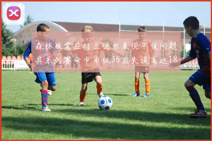 森林狼需应对兰德尔表现不佳问题其系列赛命中率仅36且失误高达18次