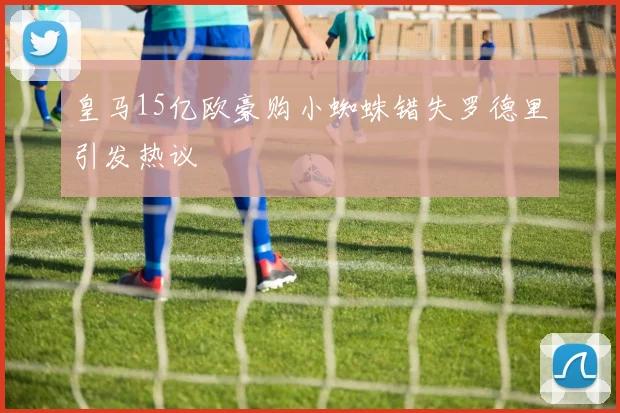 皇马15亿欧豪购小蜘蛛错失罗德里引发热议