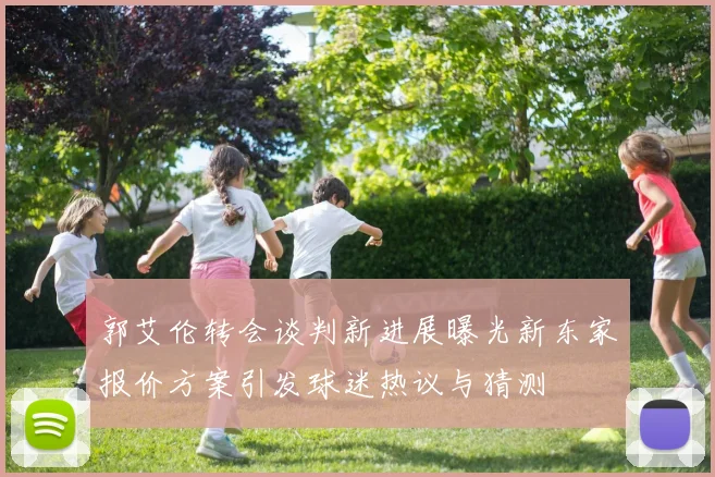 郭艾伦转会谈判新进展曝光新东家报价方案引发球迷热议与猜测