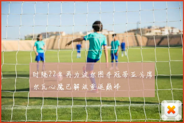 时隔22年再为波尔图夺冠蒂亚戈席尔瓦心魔已解放重返巅峰