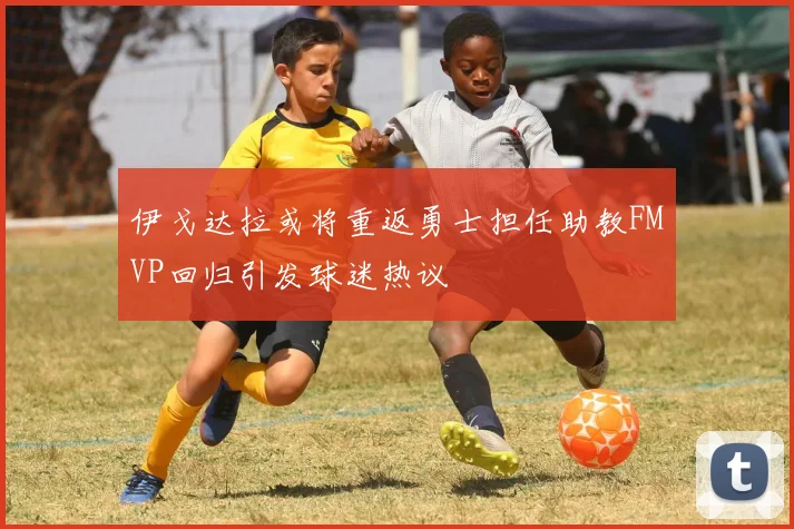 伊戈达拉或将重返勇士担任助教FMVP回归引发球迷热议