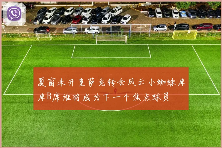 夏窗未开皇萨竞转会风云小蜘蛛库库B席谁将成为下一个焦点球员