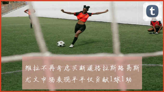 维拉不再考虑买断道格拉斯路易斯尤文中场表现平平仅贡献1球1助