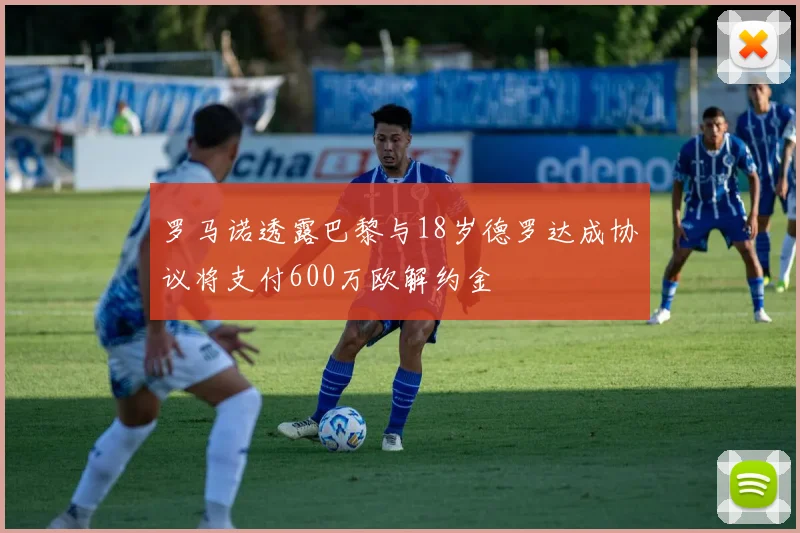 罗马诺透露巴黎与18岁德罗达成协议将支付600万欧解约金