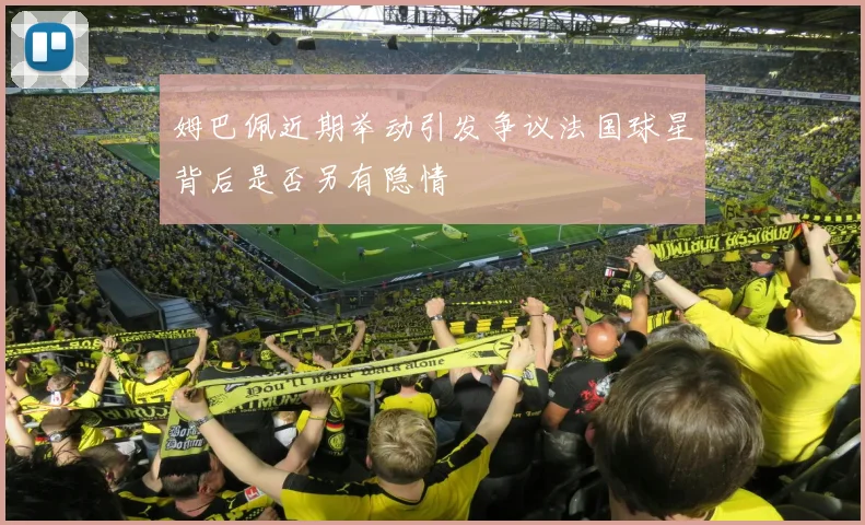 姆巴佩近期举动引发争议法国球星背后是否另有隐情
